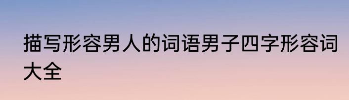 描写形容男人的词语男子四字形容词大全