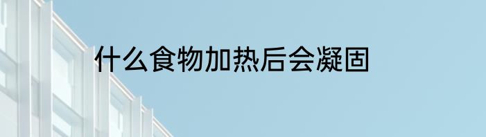 什么食物加热后会凝固