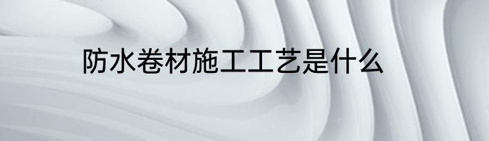 防水卷材施工工艺是什么
