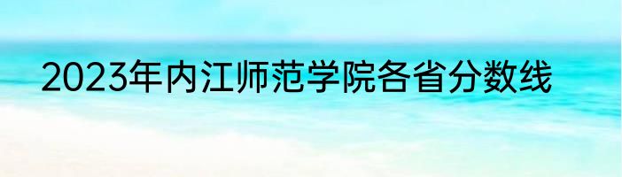 2023年内江师范学院各省分数线