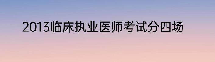 2013临床执业医师考试分四场