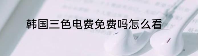 韩国三色电费免费吗怎么看