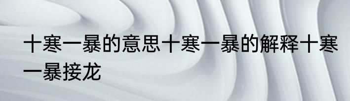 十寒一暴的意思十寒一暴的解释十寒一暴接龙