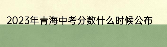 2023年青海中考分数什么时候公布