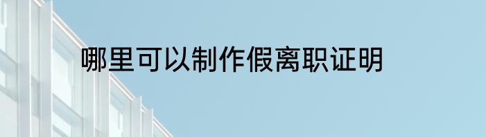 哪里可以制作假离职证明