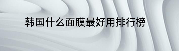 韩国什么面膜最好用排行榜