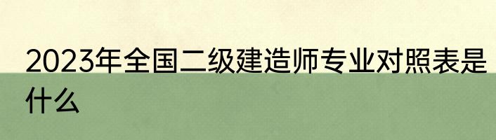 2023年全国二级建造师专业对照表是什么