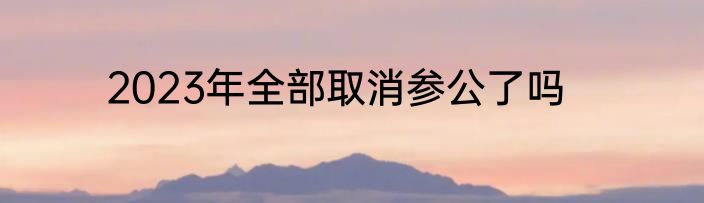 2023年全部取消参公了吗