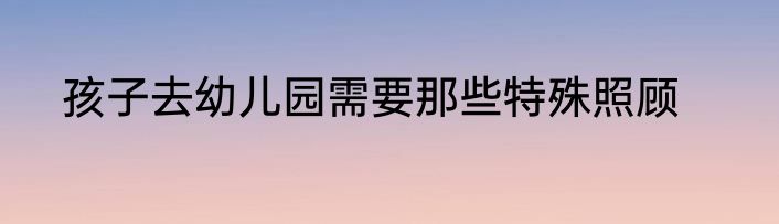 孩子去幼儿园需要那些特殊照顾