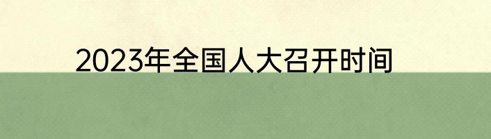 2023年全国人大召开时间