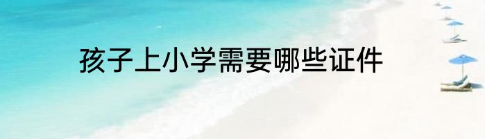 孩子上小学需要哪些证件