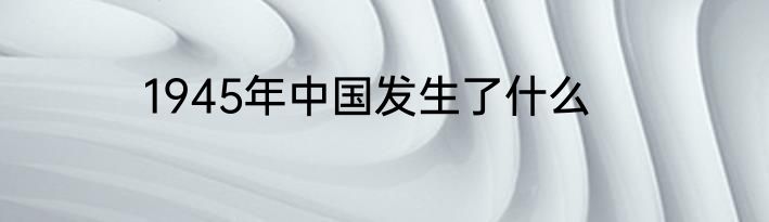 1945年中国发生了什么
