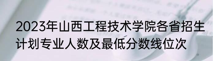 2023年山西工程技术学院各省招生计划专业人数及最低分数线位次