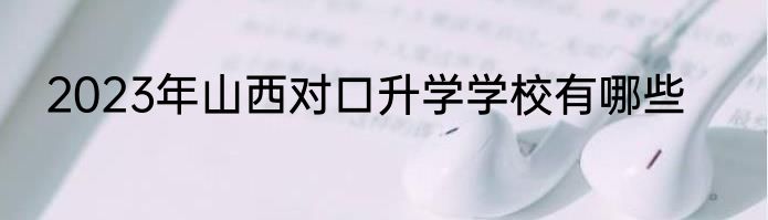 2023年山西对口升学学校有哪些