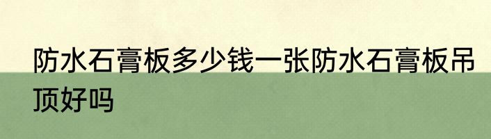 防水石膏板多少钱一张防水石膏板吊顶好吗