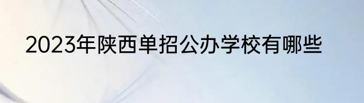 2023年陕西单招公办学校有哪些