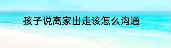 孩子说离家出走该怎么沟通