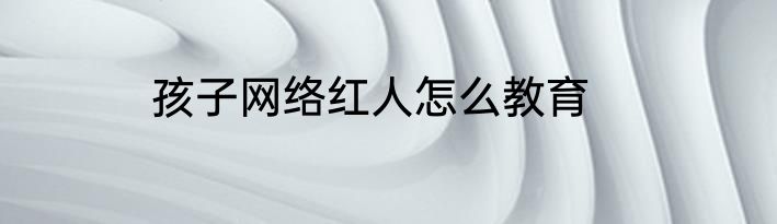 孩子网络红人怎么教育
