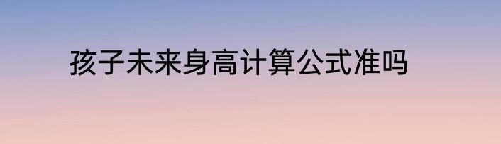 孩子未来身高计算公式准吗