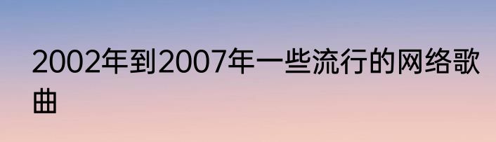 2002年到2007年一些流行的网络歌曲
