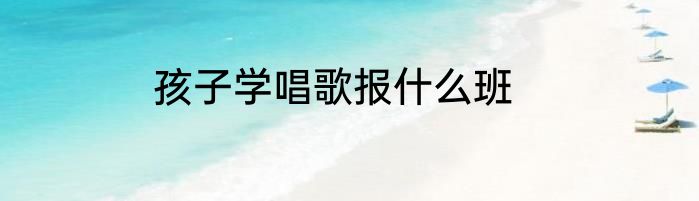 孩子学唱歌报什么班