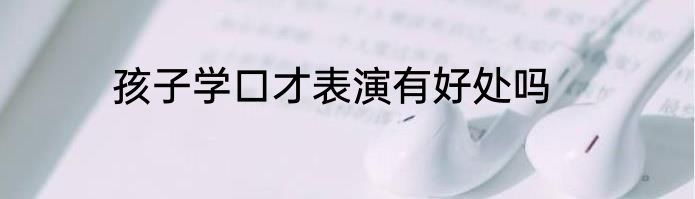 孩子学口才表演有好处吗