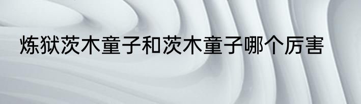炼狱茨木童子和茨木童子哪个厉害