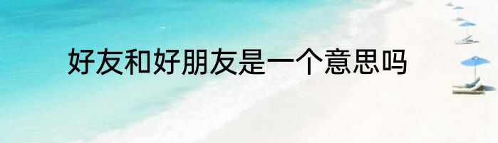 好友和好朋友是一个意思吗