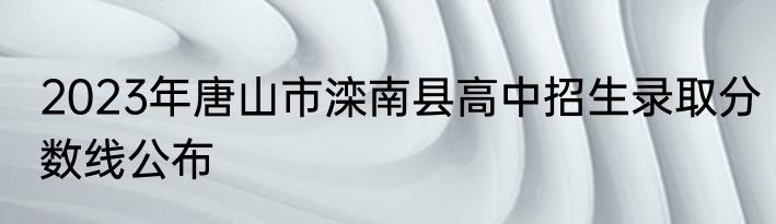 2023年唐山市滦南县高中招生录取分数线公布