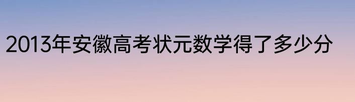 2013年安徽高考状元数学得了多少分