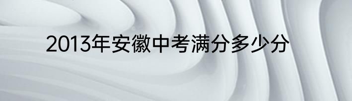 2013年安徽中考满分多少分