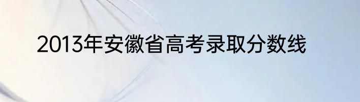 2013年安徽省高考录取分数线