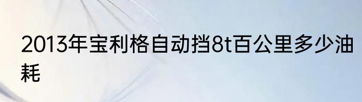 2013年宝利格自动挡8t百公里多少油耗