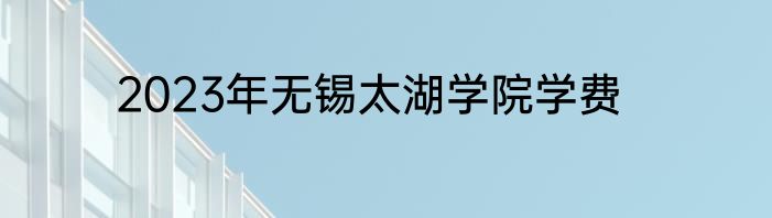 2023年无锡太湖学院学费