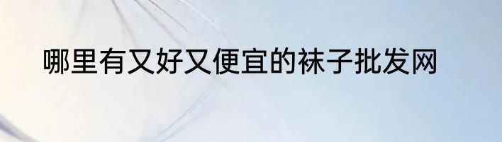 哪里有又好又便宜的袜子批发网