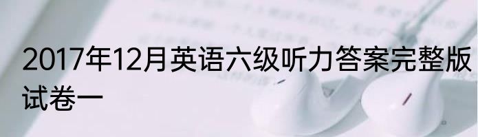 2017年12月英语六级听力答案完整版试卷一