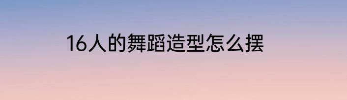 16人的舞蹈造型怎么摆