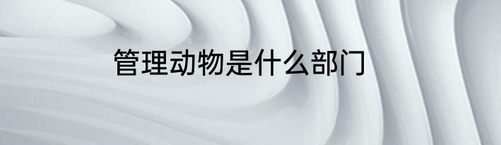 管理动物是什么部门