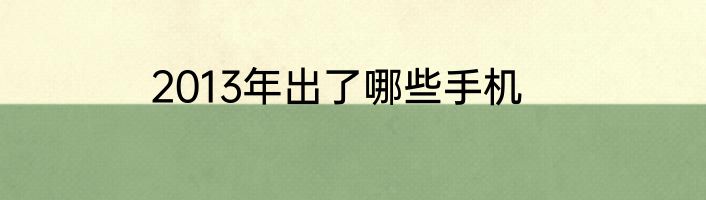 2013年出了哪些手机