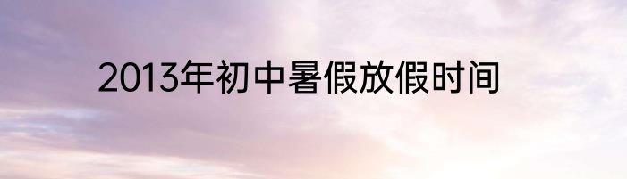 2013年初中暑假放假时间