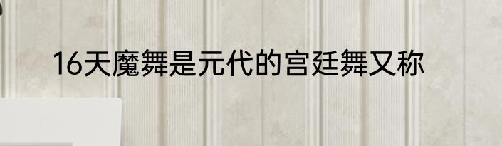 16天魔舞是元代的宫廷舞又称