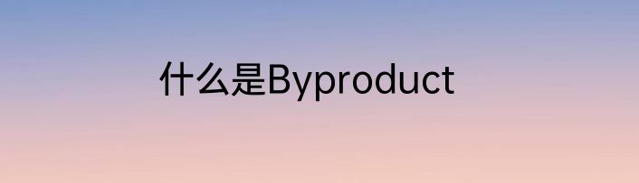 什么是Byproduct