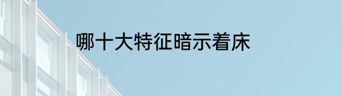 哪十大特征暗示着床