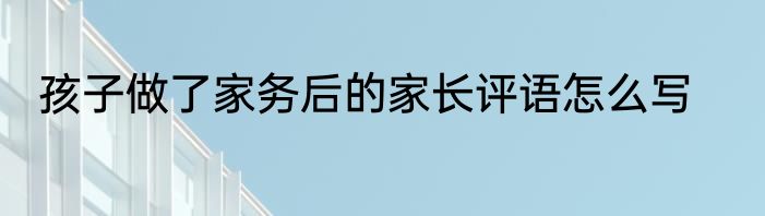 孩子做了家务后的家长评语怎么写