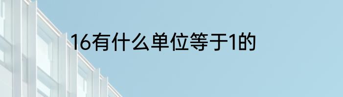 16有什么单位等于1的