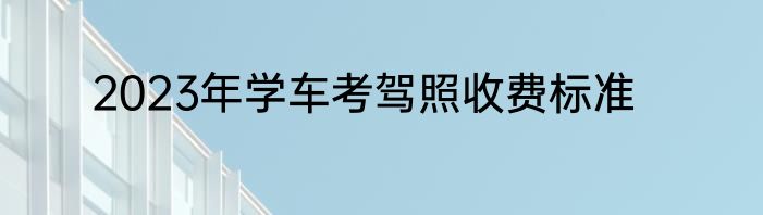 2023年学车考驾照收费标准
