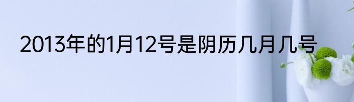 2013年的1月12号是阴历几月几号