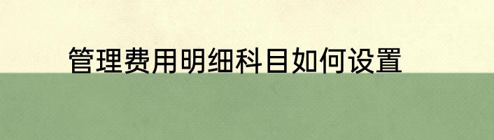 管理费用明细科目如何设置