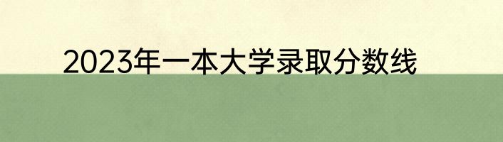 2023年一本大学录取分数线
