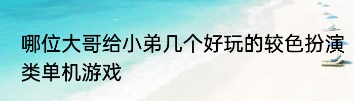 哪位大哥给小弟几个好玩的较色扮演类单机游戏